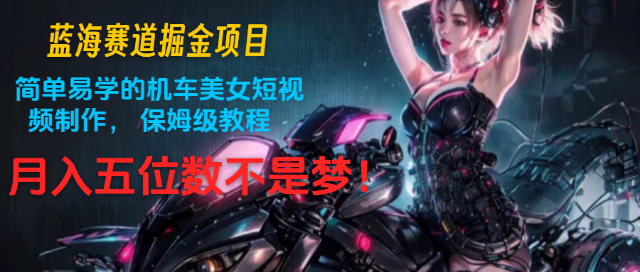 蓝海赛道掘金项目：简单易学的机车美女短视频制作， 保姆级教程，月入五位数不是梦-徐小晨博客