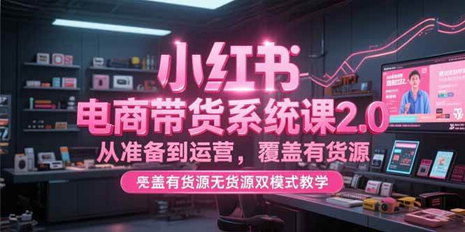 小红书电商带货系统课2.0，从准备到运营，覆盖有货源无货源双模式教学-徐小晨博客