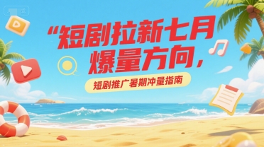 短剧拉新七月爆量方向，短剧推广暑期冲量指南-徐小晨博客
