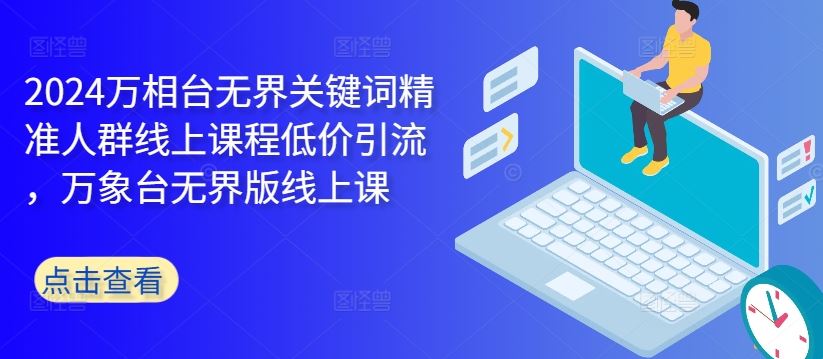 2024万相台无界关键词精准人群线上课程低价引流 ，万象台无界版线上课-徐小晨博客
