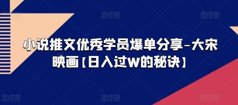 小说推文优秀学员爆单分享-大宋映画【日入过W的秘诀】-徐小晨博客