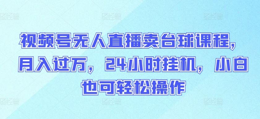 视频号无人直播卖台球课程，月入过万，24小时挂机，小白也可轻松操作【揭秘】-徐小晨博客