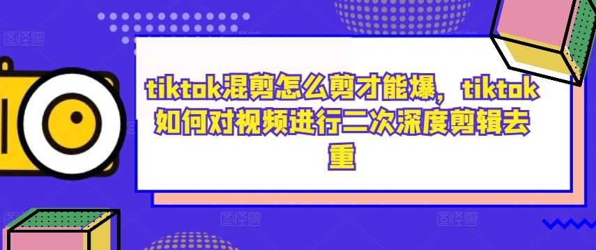 tiktok混剪怎么剪才能爆，tiktok如何对视频进行二次深度剪辑去重-徐小晨博客