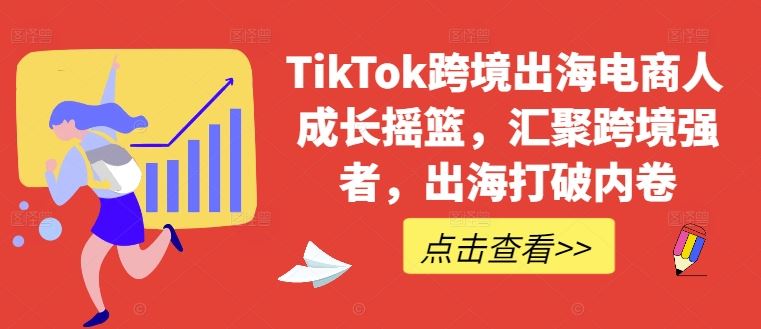 TikTok跨境出海电商人成长摇篮，汇聚跨境强者，出海打破内卷-徐小晨博客