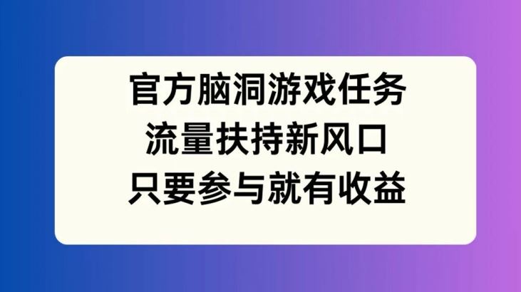官方脑洞游戏任务，流量扶持新风口，只要参与就有收益【揭秘】-徐小晨博客