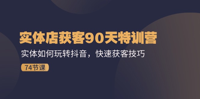 实体店获客90天特训营：实体如何玩转抖音，快速获客技巧（74节）-徐小晨博客