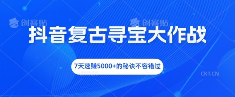 抖音复古寻宝大作战，7天速赚5000+的秘诀不容错过【揭秘】-徐小晨博客