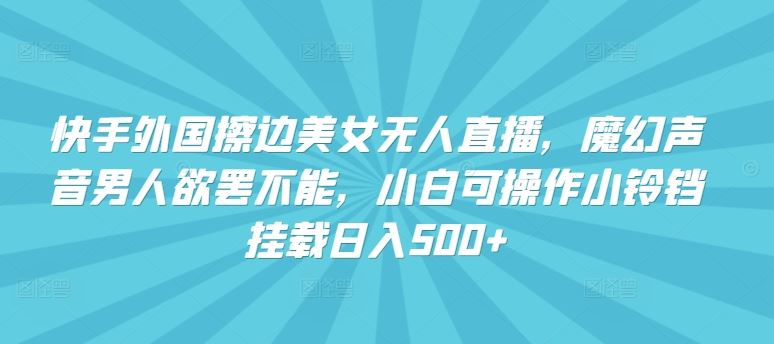 快手外国擦边美女无人直播，魔幻声音男人欲罢不能，小白可操作小铃铛挂载日入500+【揭秘】-徐小晨博客