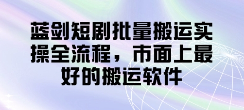 蓝剑短剧批量搬运实操全流程，市面上最好的搬运软件-徐小晨博客