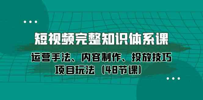 短视频完整知识体系课，运营手法、内容制作、投放技巧项目玩法（48节课）-徐小晨博客