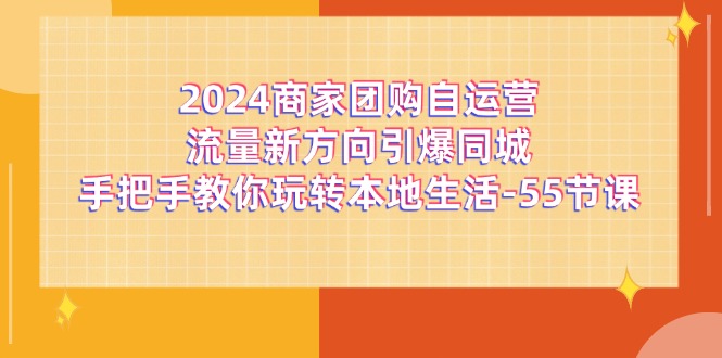 2024商家团购-自运营流量新方向引爆同城，手把手教你玩转本地生活-55节课-徐小晨博客