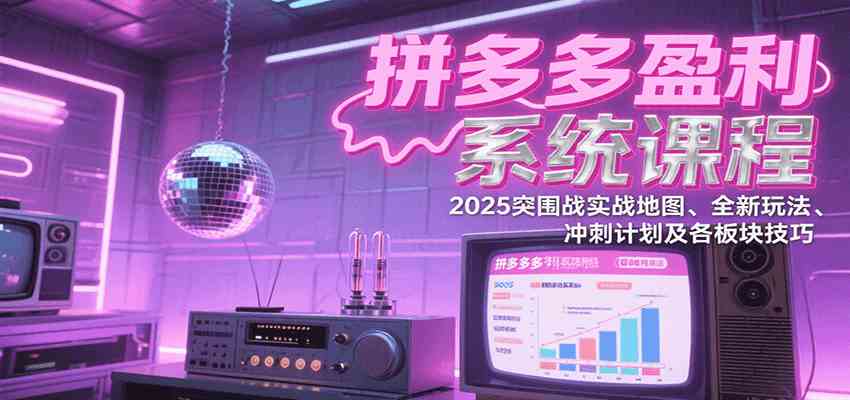拼多多盈利系统课程：2025突围战实战地图、全新玩法、冲刺计划及各板块技巧-徐小晨博客