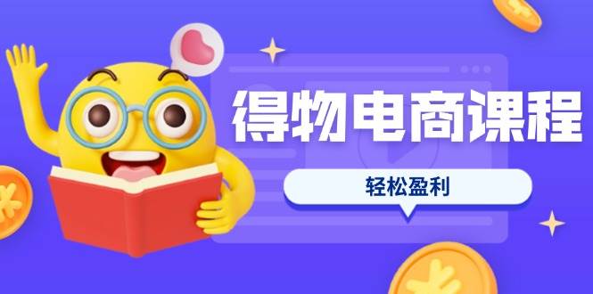 得物电商课程合集，选品、优化、定价全攻略，7天SOP单品爆红，轻松盈利-徐小晨博客