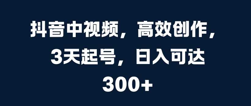 抖音中视频，高效创作，3天起号，日入可达3张【揭秘】-徐小晨博客
