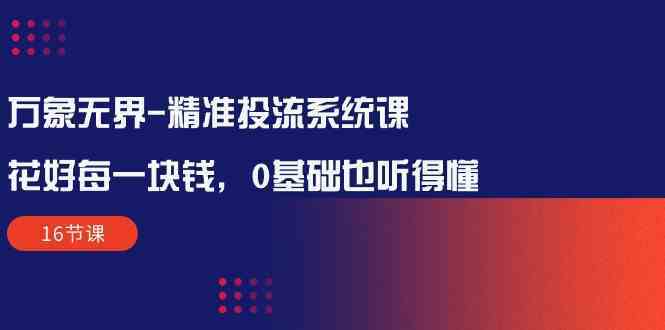 万象无界精准投流系统课：花好每一块钱，0基础也听得懂（16节课）-徐小晨博客