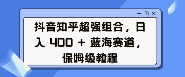 抖音知乎超强组合，日入4张， 蓝海赛道，保姆级教程-徐小晨博客