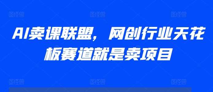 AI卖课联盟，网创行业天花板赛道就是卖项目-徐小晨博客