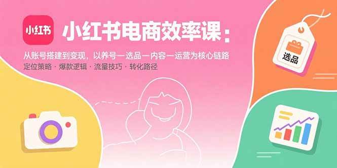 小红书电商效率课：从账号搭建到变现，以养号-选品-内容-运营为核心链路-徐小晨博客