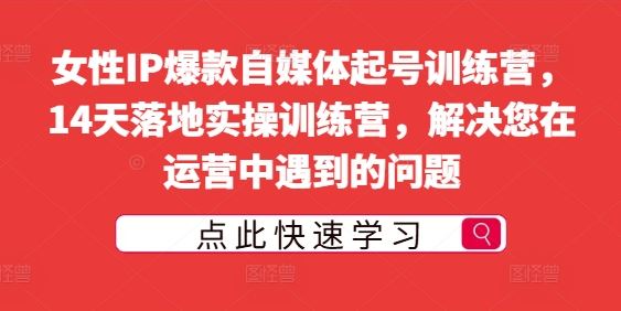 女性IP爆款自媒体起号训练营，14天落地实操训练营，解决您在运营中遇到的问题-徐小晨博客