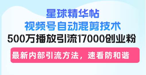 星球精华帖视频号自动混剪技术，500万播放引流17000创业粉，最新内部引…-徐小晨博客