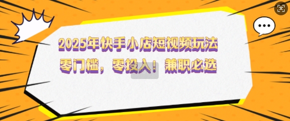2025年快手小店短视频玩法，零门槛，零投入，兼职必选【揭秘】-徐小晨博客
