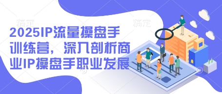 2025IP流量操盘手训练营，深入剖析商业IP操盘手职业发展-徐小晨博客