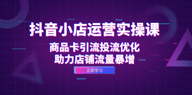 抖音小店运营实操课：商品卡引流投流优化，助力店铺流量暴增-徐小晨博客