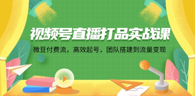 视频号直播打品实战课：微 豆 付 费 流，高效起号，团队搭建到流量变现-徐小晨博客