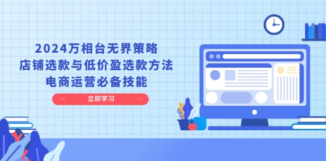 2024万相台无界策略，店铺选款与低价盈选款方法，电商运营必备技能-徐小晨博客