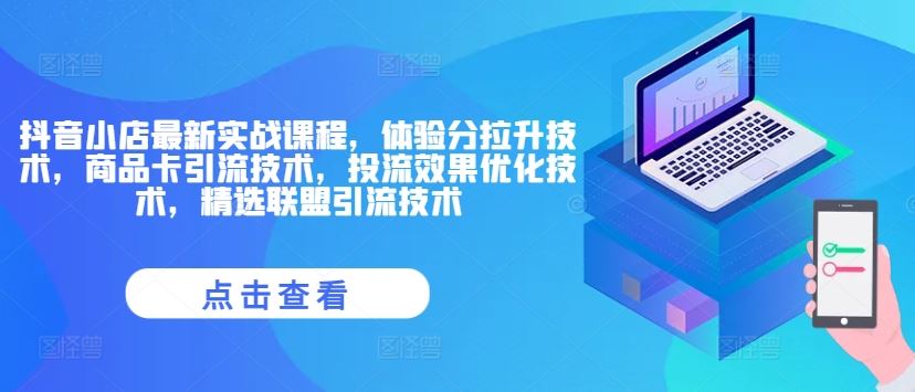 抖音小店最新实战课程，体验分拉升技术，商品卡引流技术，投流效果优化技术，精选联盟引流技术-徐小晨博客