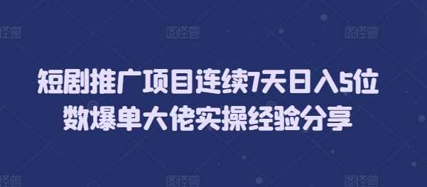 短剧推广项目连续7天日入5位数爆单大佬实操经验分享-徐小晨博客