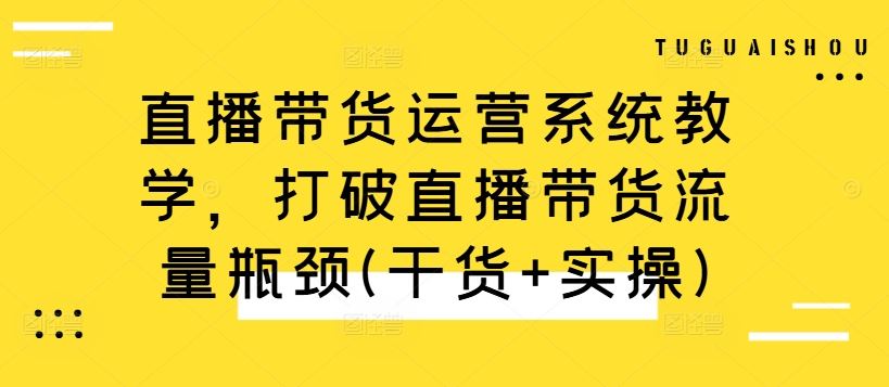 直播带货运营系统教学，打破直播带货流量瓶颈(干货+实操)-徐小晨博客