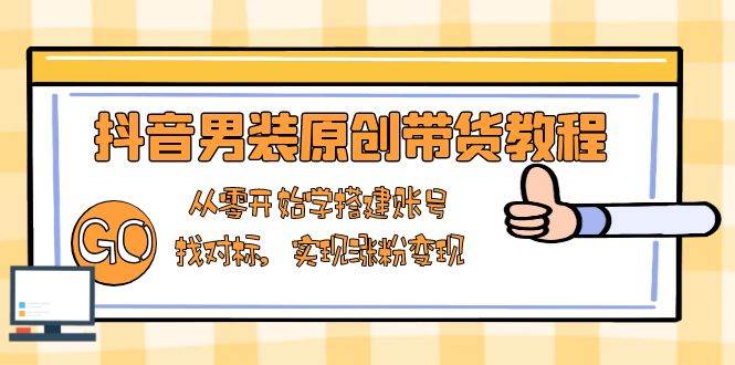 抖音男装原创带货教程：从零开始学搭建账号，找对标，实现涨粉变现-徐小晨博客