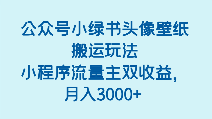 公众号小绿书头像壁纸搬运玩法，小程序流量主双收益，月入3000+-徐小晨博客