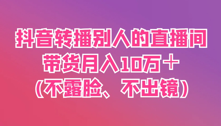 抖音转播别人的直播间带货月入10万＋(不露脸、不出镜)-徐小晨博客