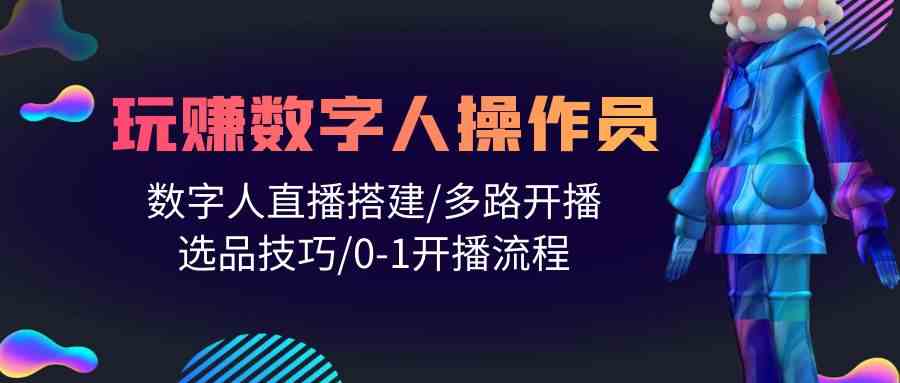 人人都能玩赚数字人操作员 数字人直播搭建/多路开播/选品技巧/0-1开播流程-徐小晨博客
