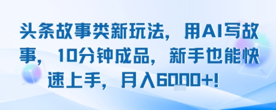 头条故事类新玩法，用AI写故事，10分钟成品，新手也能快速上手，月入6k+-徐小晨博客