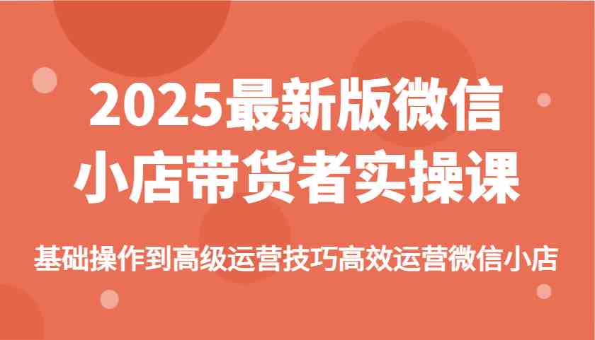 2025最新版微信小店带货者实操课，基础操作到高级运营技巧高效运营微信小店-徐小晨博客
