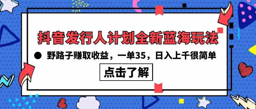 抖音发行人计划全新蓝海玩法，野路子赚取收益，一单35，日入上千很简单!-徐小晨博客