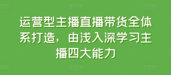 运营型主播直播带货全体系打造，由浅入深学习主播四大能力-徐小晨博客