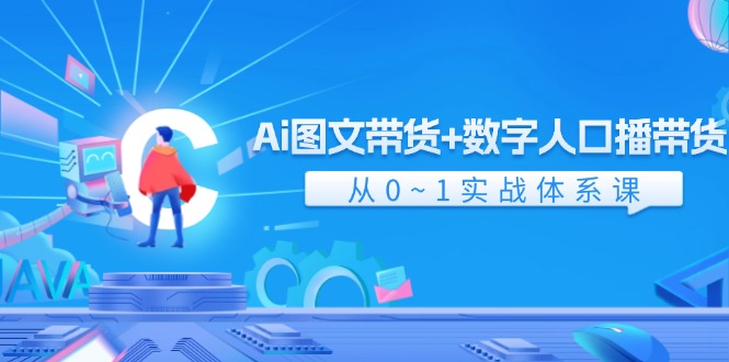 Ai图文带货+数字人口播带货，从0-1实战体系课（43节）-徐小晨博客