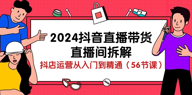 2024抖音直播带货-直播间拆解：抖店运营从入门到精通（56节课）-徐小晨博客