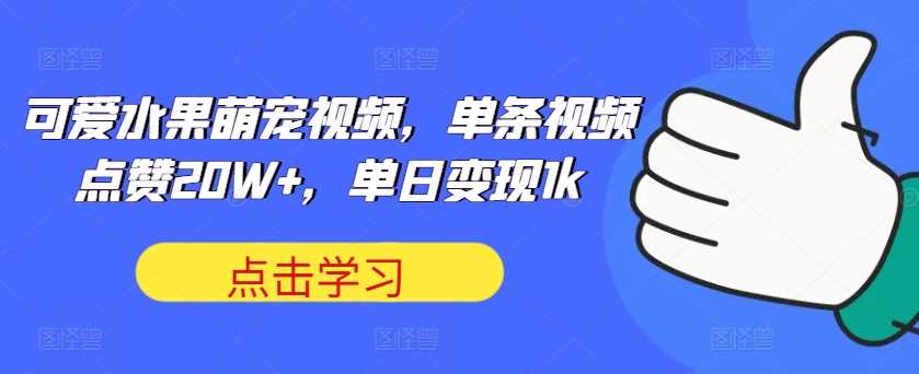 可爱水果萌宠视频，单条视频点赞20W+，单日变现1k【揭秘】-徐小晨博客