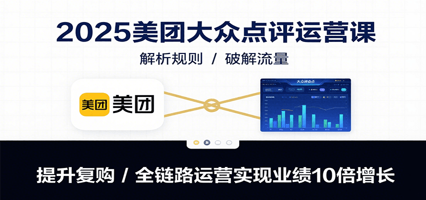 2025美团大众点评运营课：解析规则/破解流量/提升复购/全链路运营实现业绩10倍增长-徐小晨博客