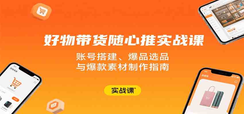 好物带货随心推实战课：账号搭建、爆品选品与爆款素材制作指南-徐小晨博客