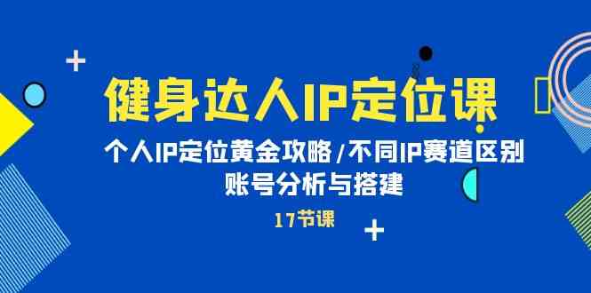 健身达人IP定位课：个人IP定位黄金攻略/不同IP赛道区别/账号分析与搭建-徐小晨博客