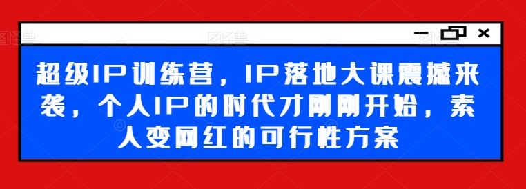 超级IP训练营，IP落地大课震撼来袭，个人IP的时代才刚刚开始，素人变网红的可行性方案-徐小晨博客