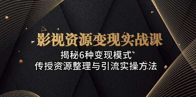 影视资源变现实战课：揭秘6种变现模式，传授资源整理与引流实操方法-徐小晨博客