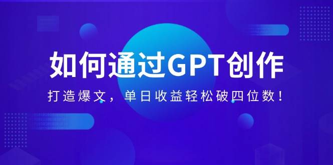 如何通过GPT创作，打造爆文，单日收益轻松破四位数！-徐小晨博客