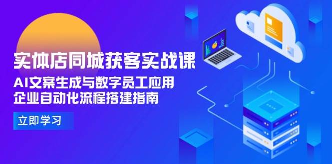 实体店同城获客实战课，AI文案生成与数字员工应用,企业自动化流程搭建指南-徐小晨博客